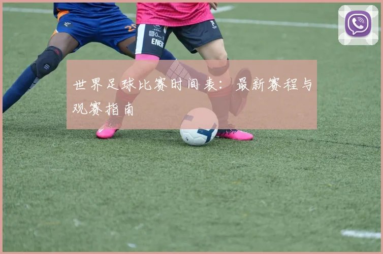 世界足球比赛时间表：最新赛程与观赛指南