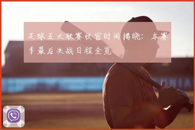 足球五大联赛收官时间揭晓：本赛季最后决战日程全览