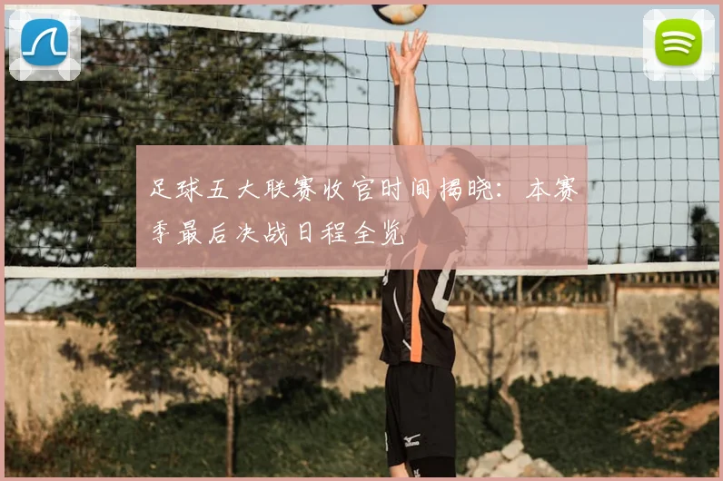 足球五大联赛收官时间揭晓：本赛季最后决战日程全览