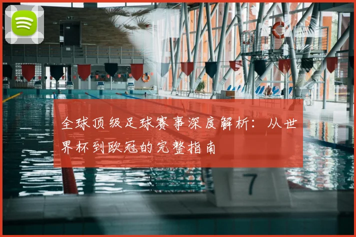 全球顶级足球赛事深度解析：从世界杯到欧冠的完整指南