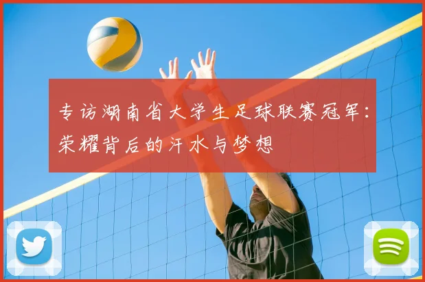 专访湖南省大学生足球联赛冠军：荣耀背后的汗水与梦想