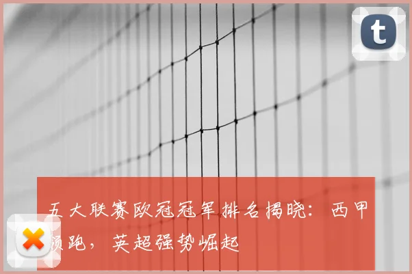 五大联赛欧冠冠军排名揭晓：西甲领跑，英超强势崛起