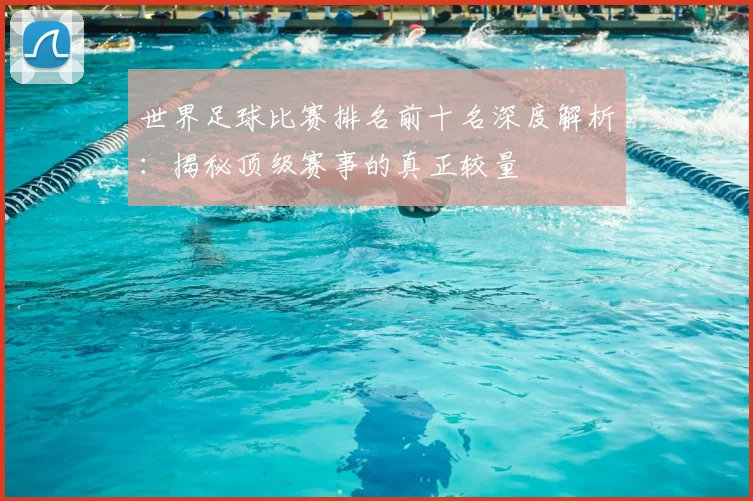 世界足球比赛排名前十名深度解析：揭秘顶级赛事的真正较量