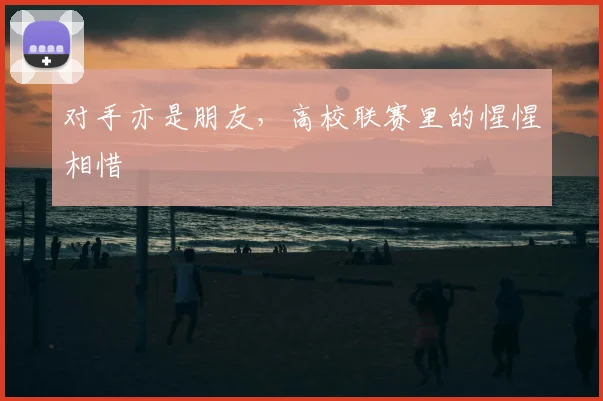 对手亦是朋友，高校联赛里的惺惺相惜