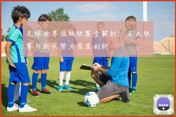 足球世界顶级联赛全解析：五大联赛与新兴势力深度剖析