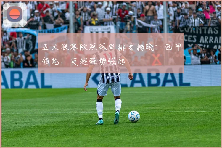 五大联赛欧冠冠军排名揭晓：西甲领跑，英超强势崛起
