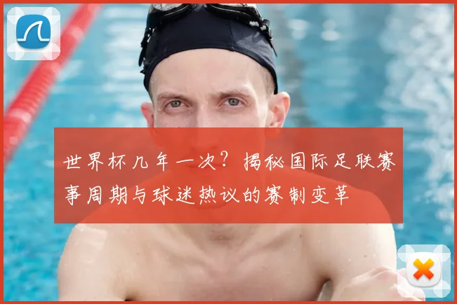 世界杯几年一次？揭秘国际足联赛事周期与球迷热议的赛制变革