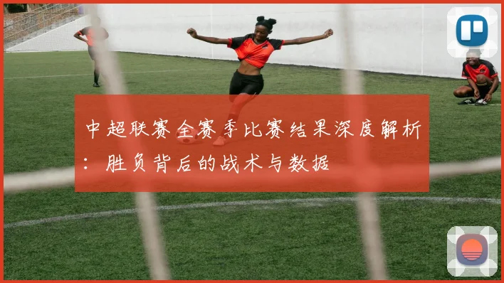 中超联赛全赛季比赛结果深度解析：胜负背后的战术与数据