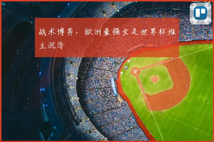 战术博弈，欧洲豪强女足世界杯谁主沉浮