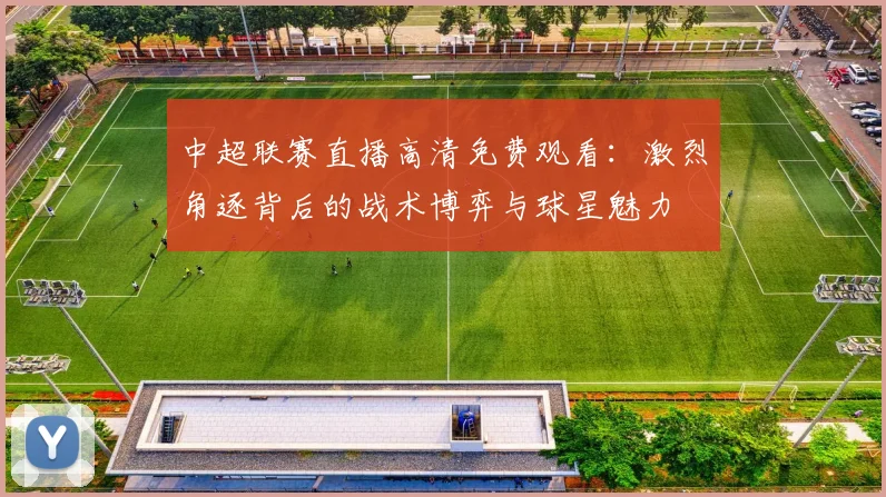 中超联赛直播高清免费观看：激烈角逐背后的战术博弈与球星魅力