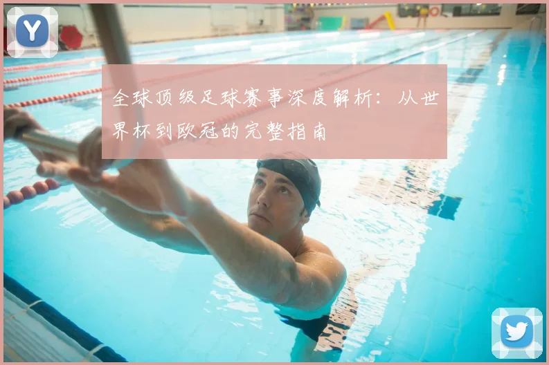 全球顶级足球赛事深度解析：从世界杯到欧冠的完整指南