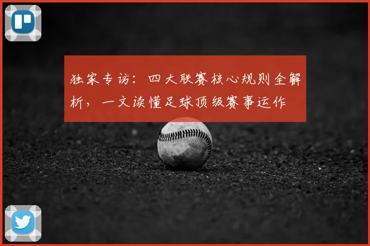 独家专访：四大联赛核心规则全解析，一文读懂足球顶级赛事运作