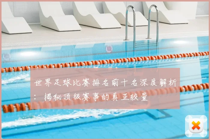 世界足球比赛排名前十名深度解析：揭秘顶级赛事的真正较量